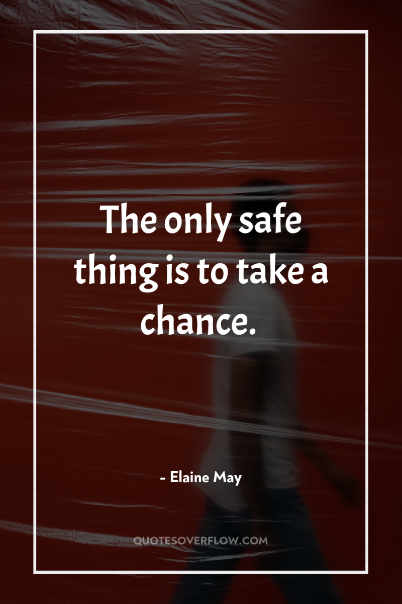 The only safe thing is to take a chance. 