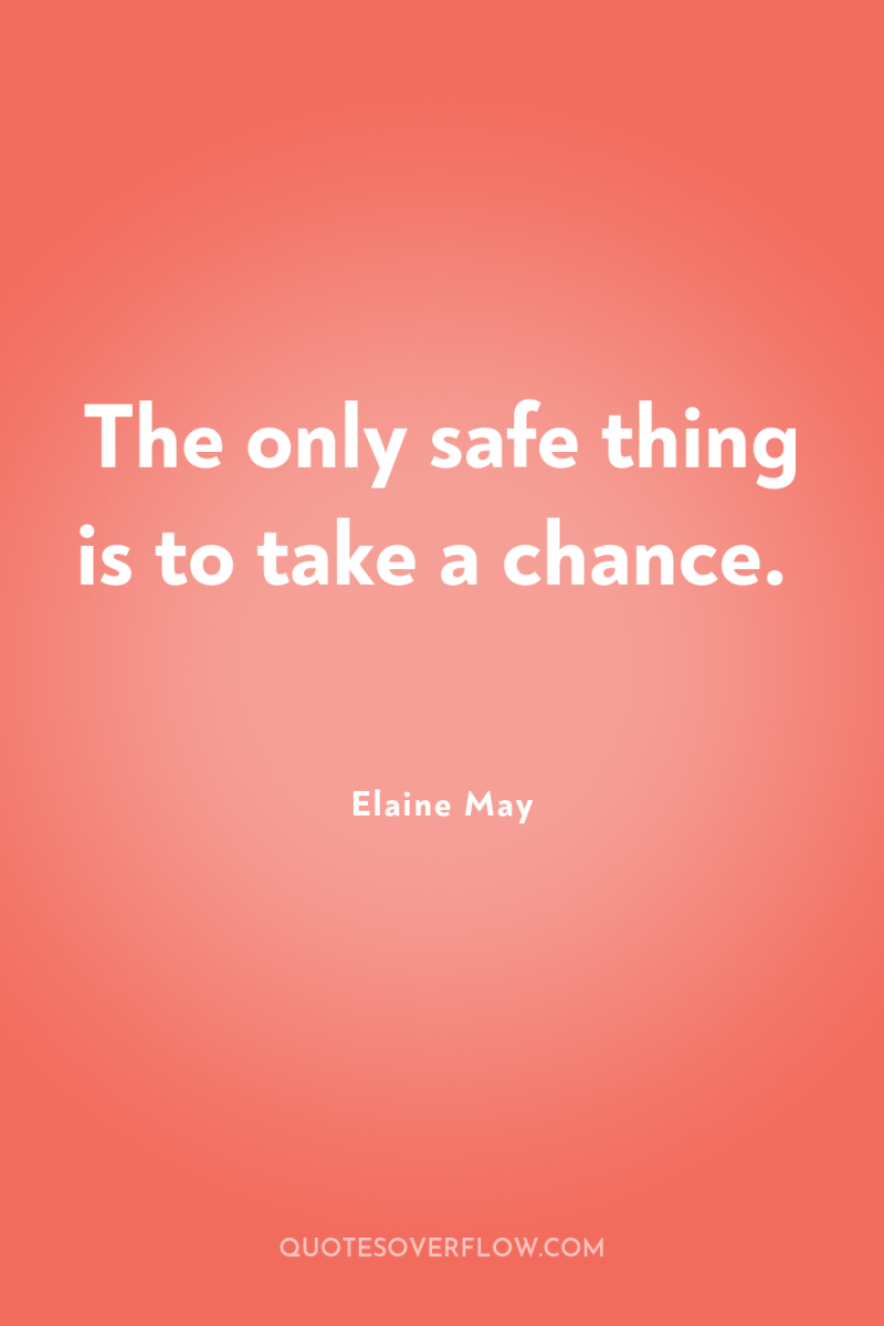 The only safe thing is to take a chance. 