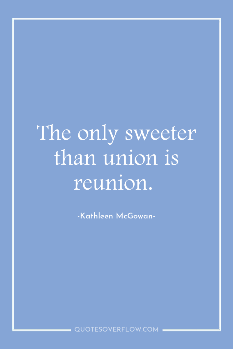 The only sweeter than union is reunion. 
