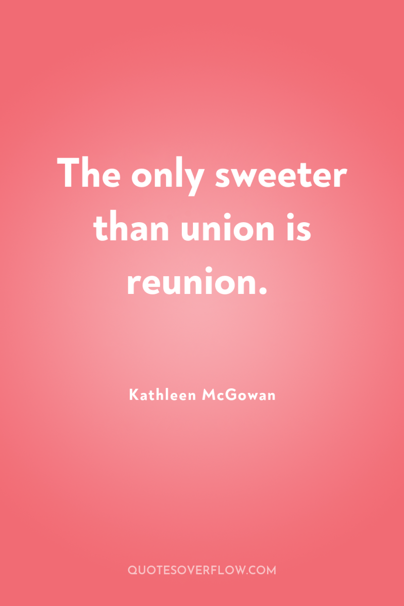 The only sweeter than union is reunion. 