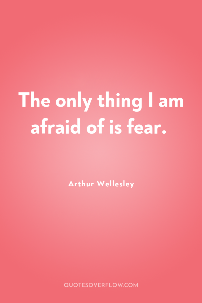 The only thing I am afraid of is fear. 