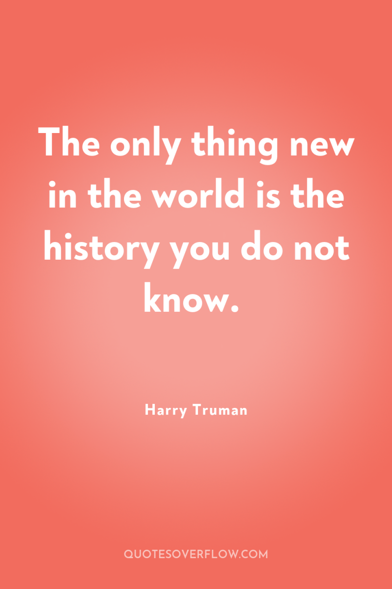 The only thing new in the world is the history...