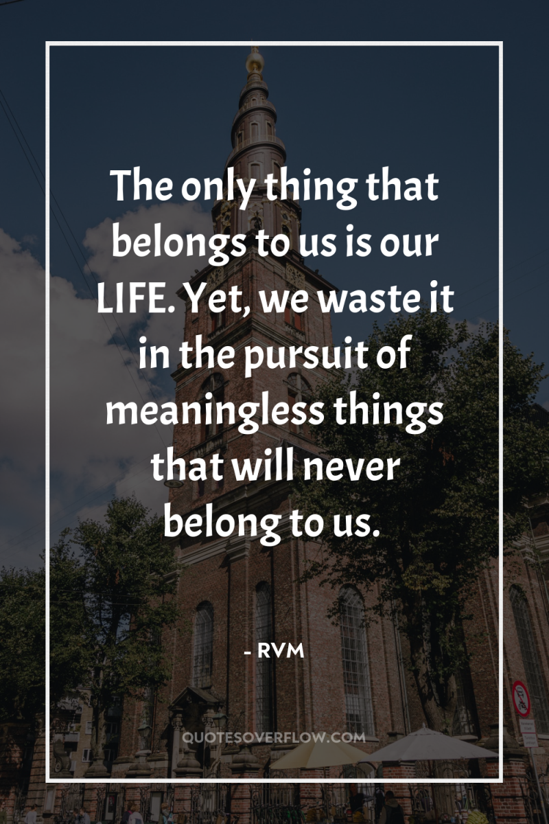The only thing that belongs to us is our LIFE....