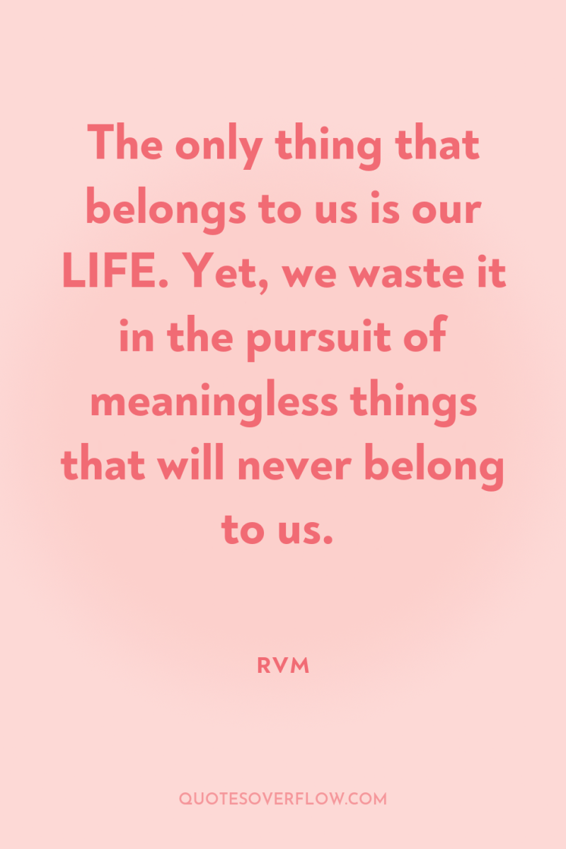 The only thing that belongs to us is our LIFE....