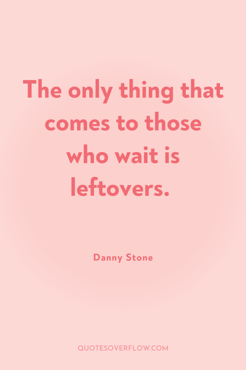The only thing that comes to those who wait is...