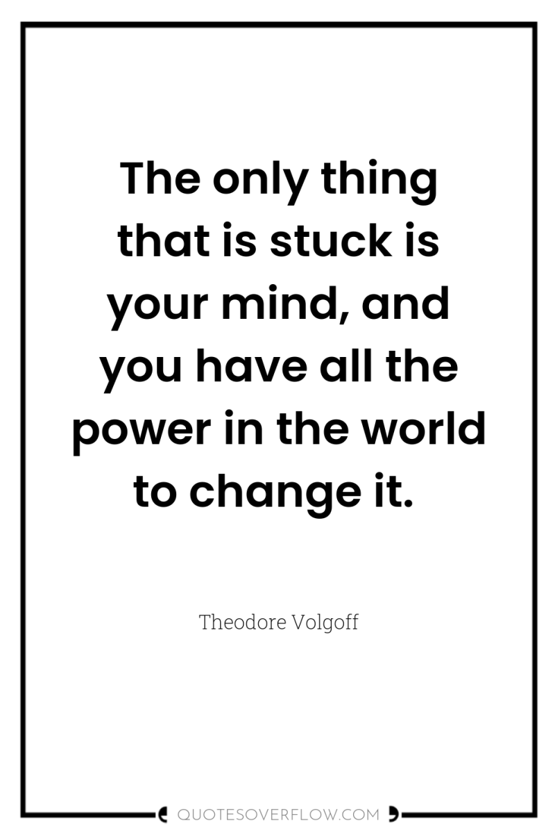 The only thing that is stuck is your mind, and...