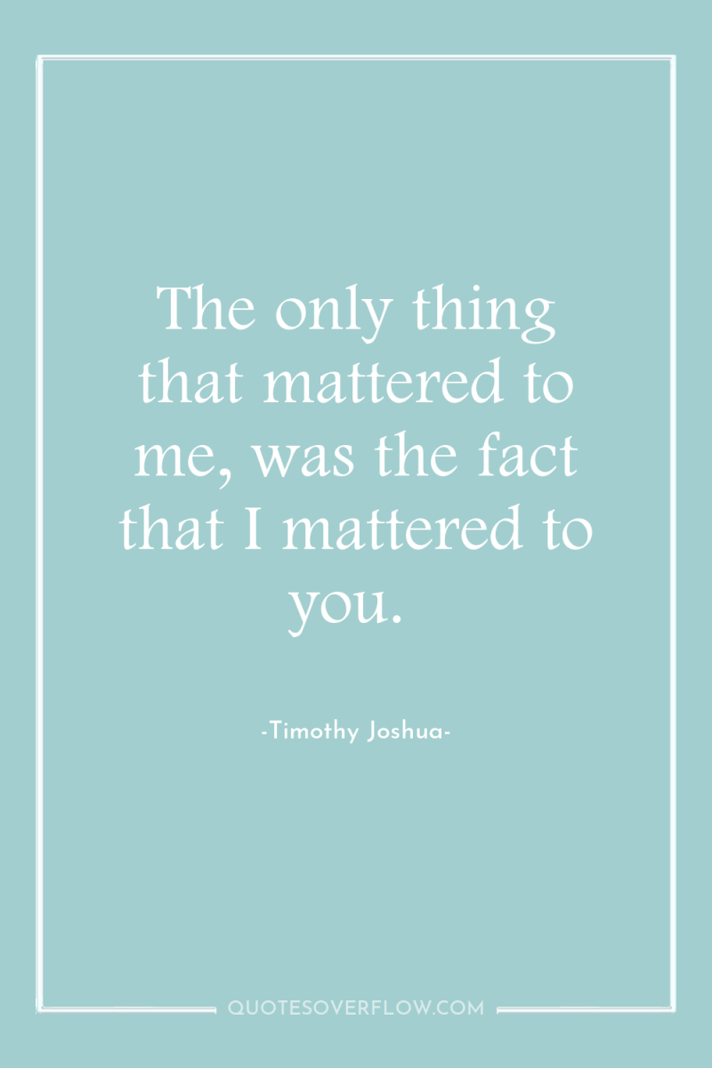The only thing that mattered to me, was the fact...