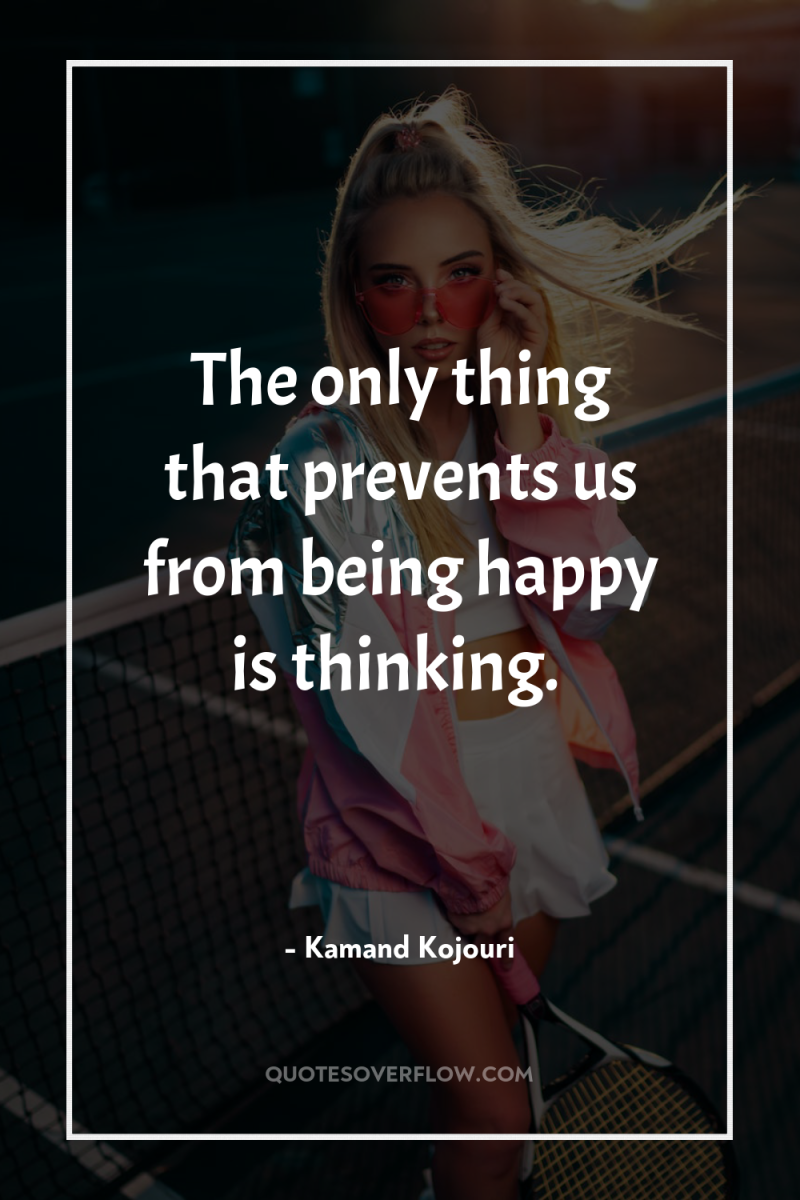 The only thing that prevents us from being happy is...