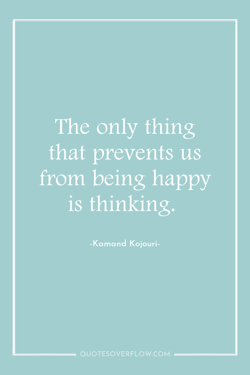 The only thing that prevents us from being happy is...
