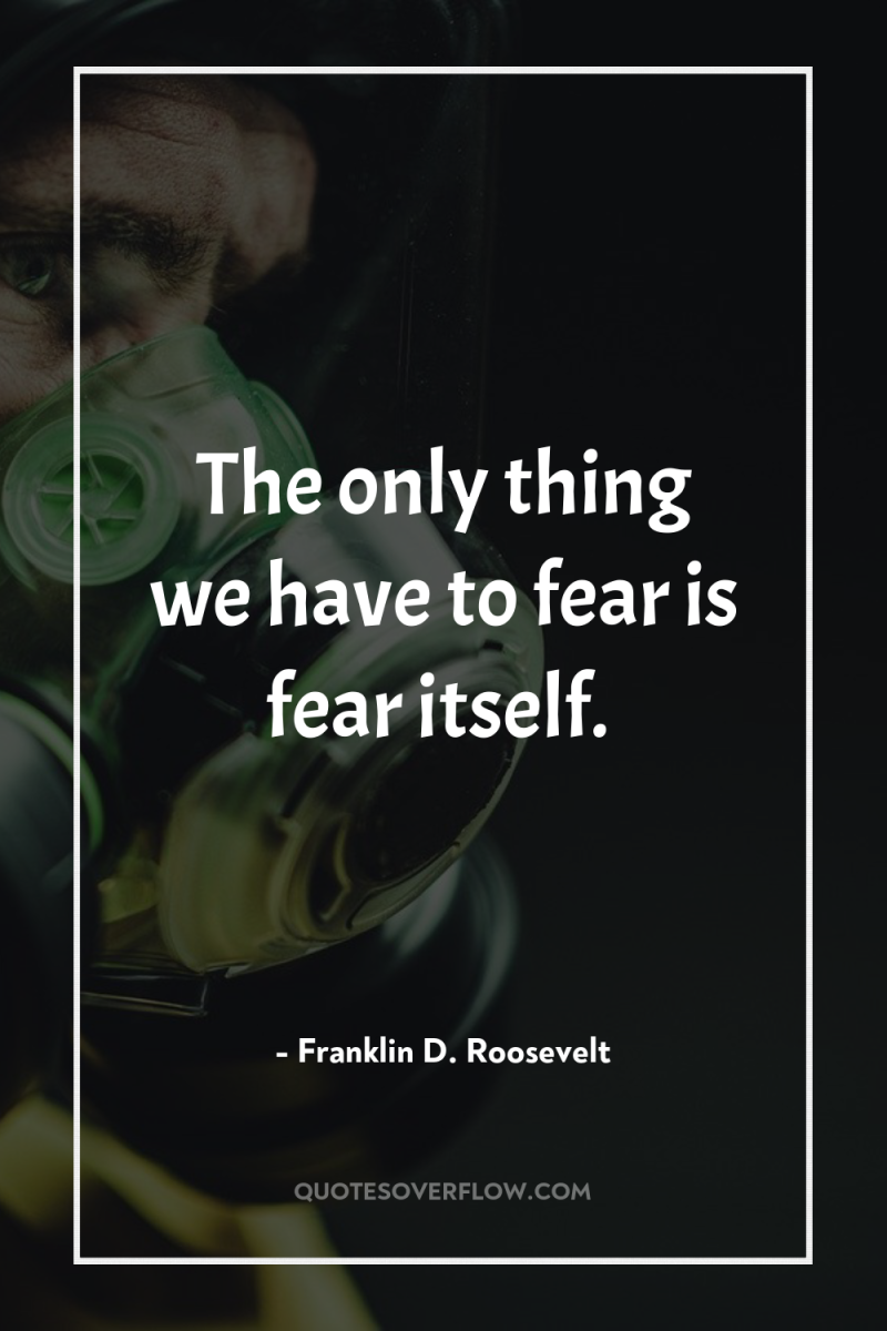 The only thing we have to fear is fear itself. 
