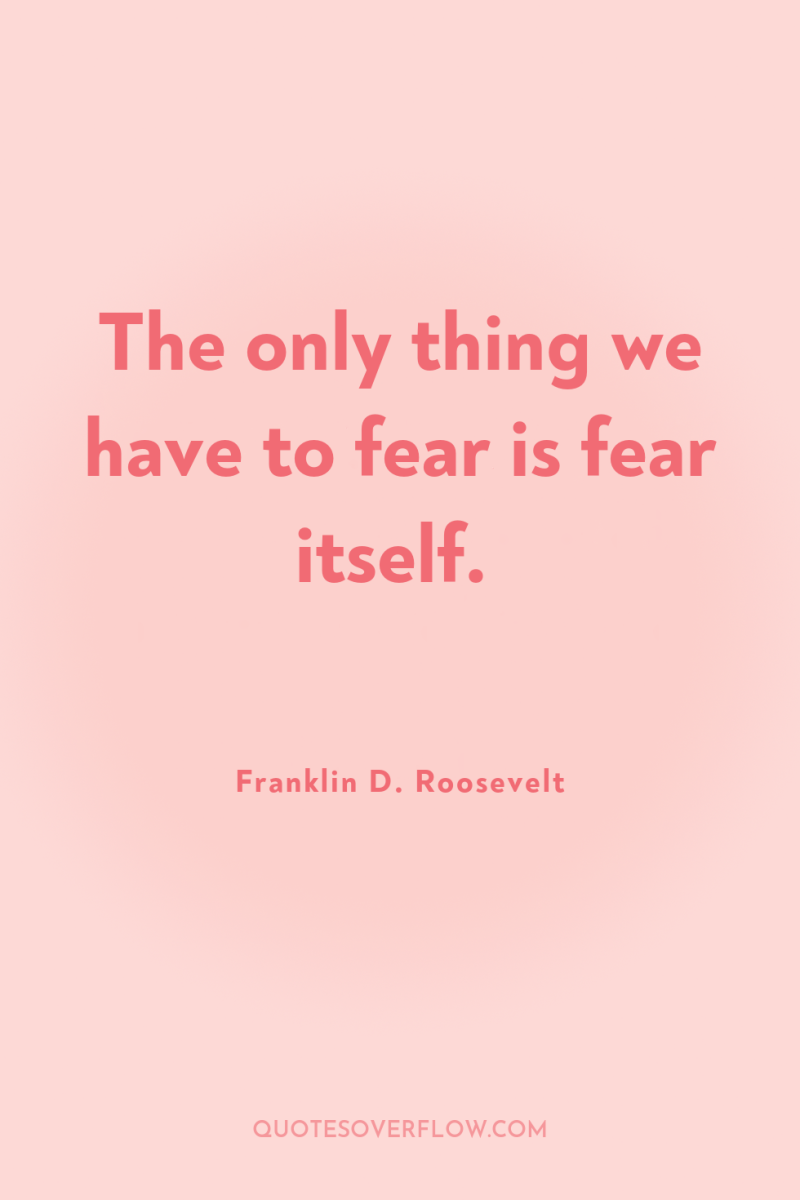 The only thing we have to fear is fear itself. 