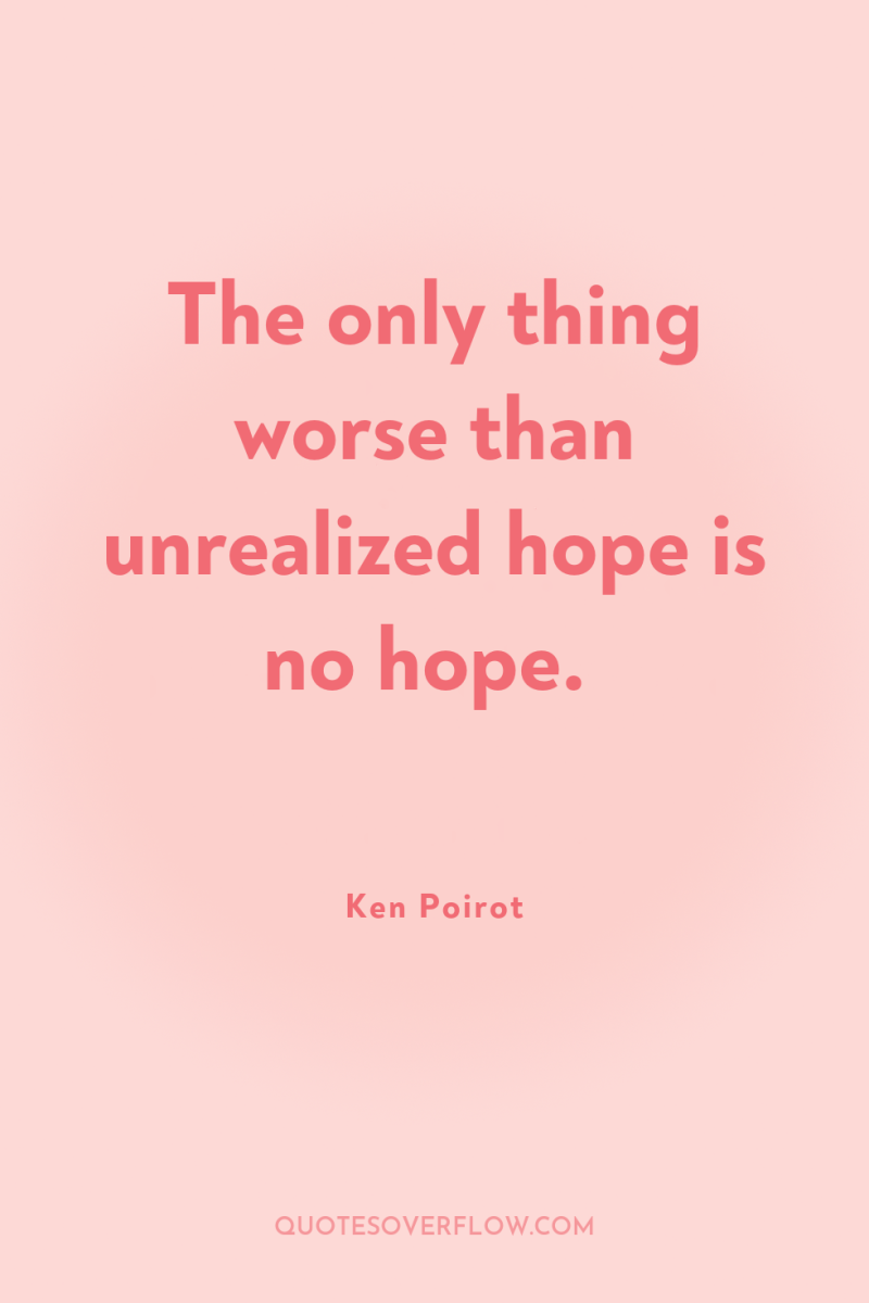 The only thing worse than unrealized hope is no hope. 
