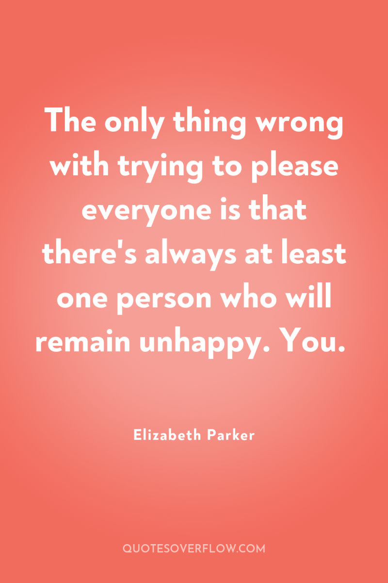 The only thing wrong with trying to please everyone is...