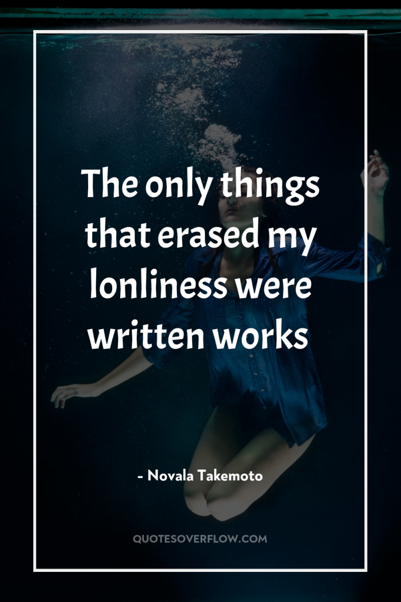 The only things that erased my lonliness were written works 