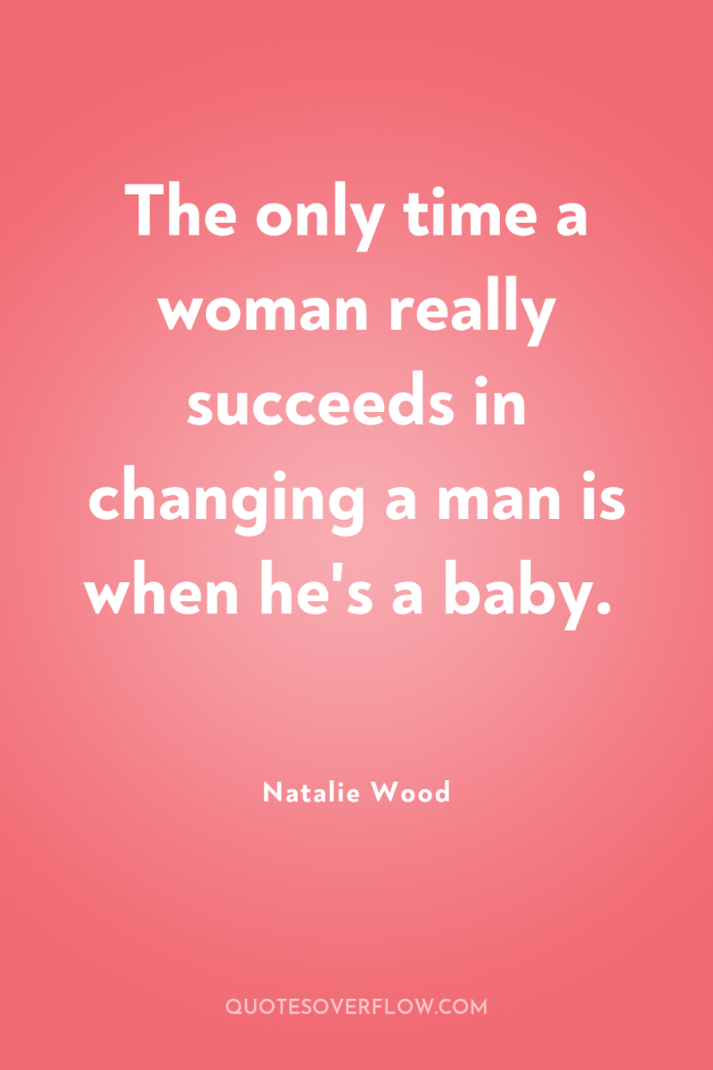 The only time a woman really succeeds in changing a...
