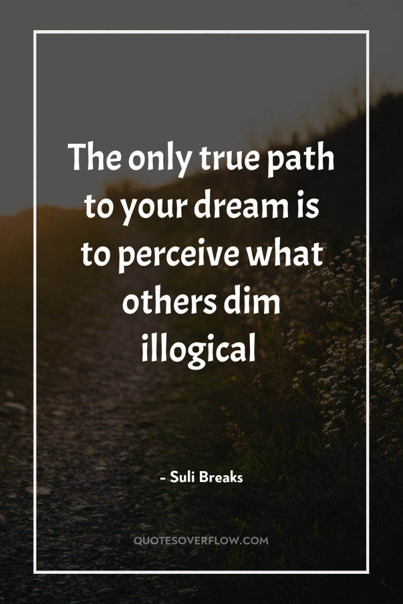 The only true path to your dream is to perceive...