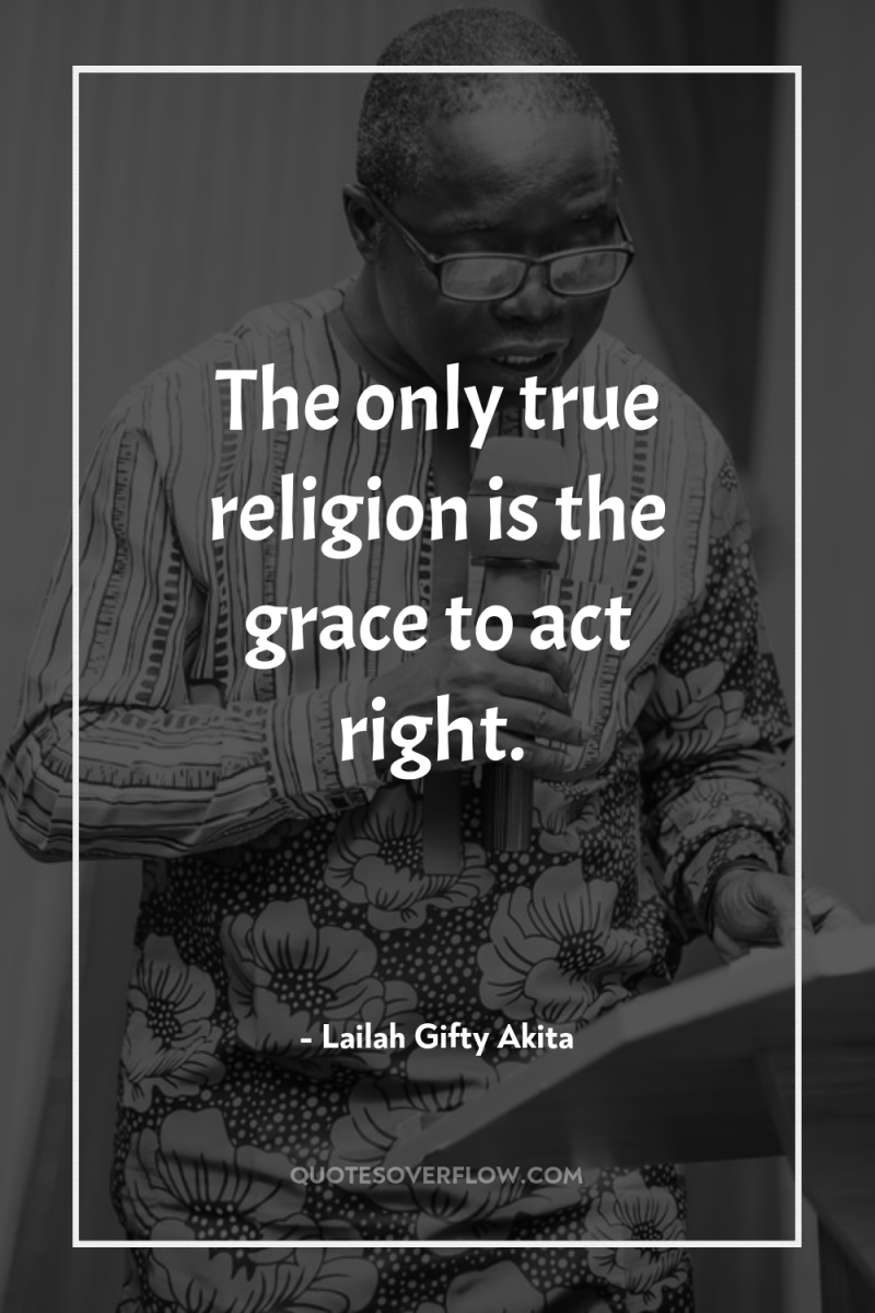 The only true religion is the grace to act right. 