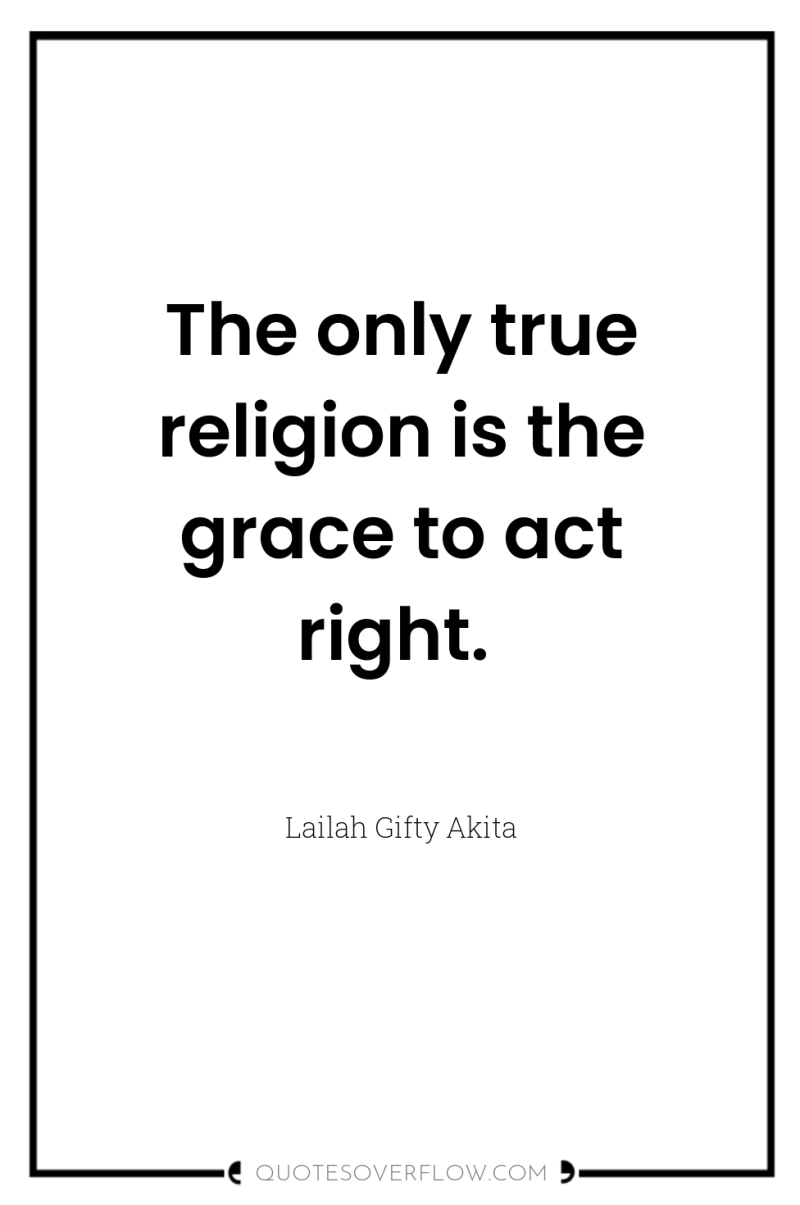 The only true religion is the grace to act right. 