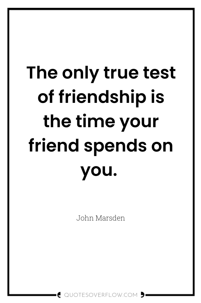 The only true test of friendship is the time your...