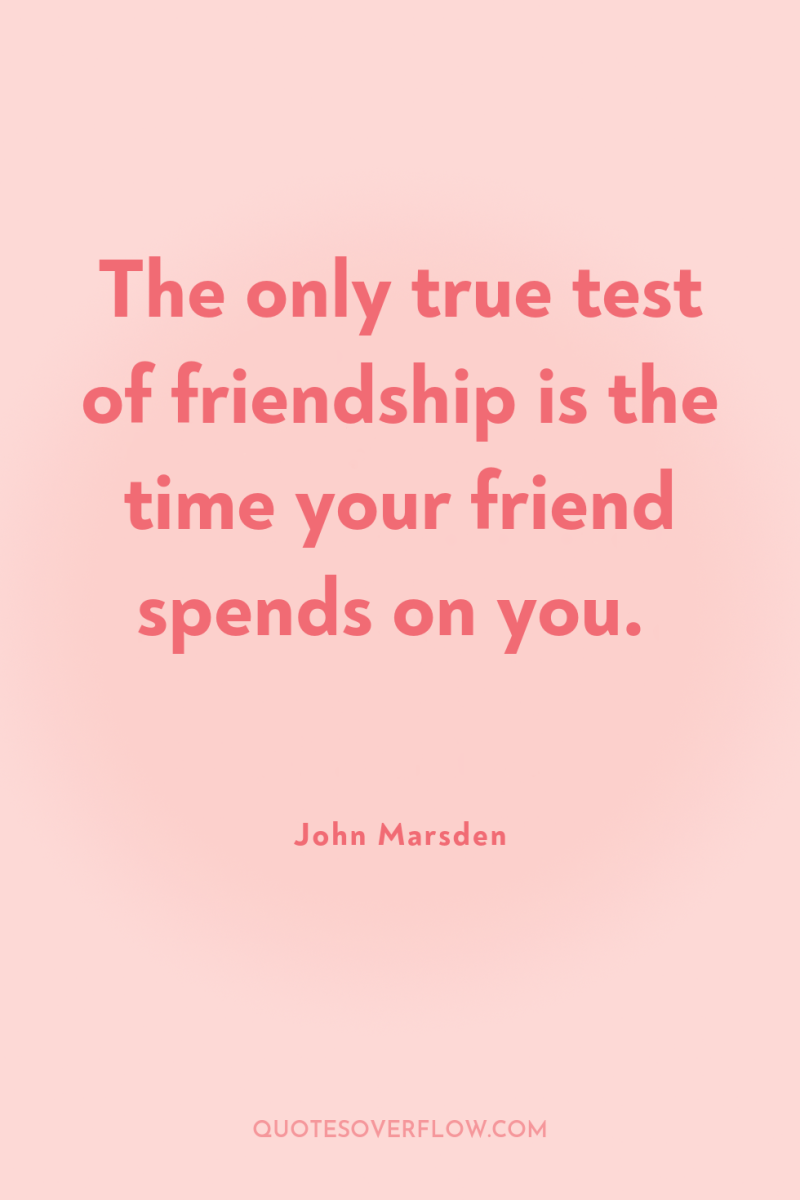 The only true test of friendship is the time your...