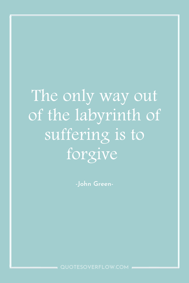 The only way out of the labyrinth of suffering is...