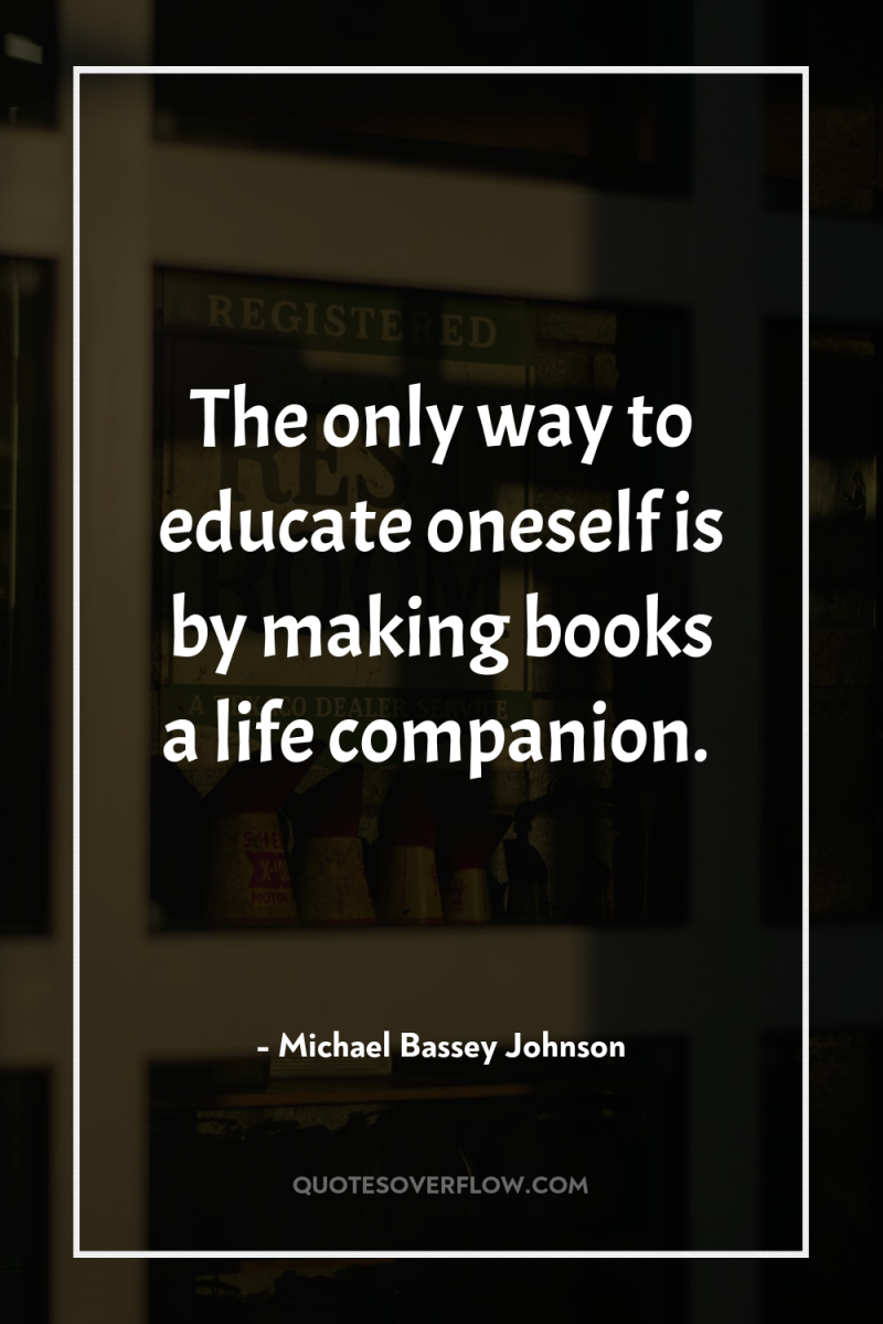 The only way to educate oneself is by making books...