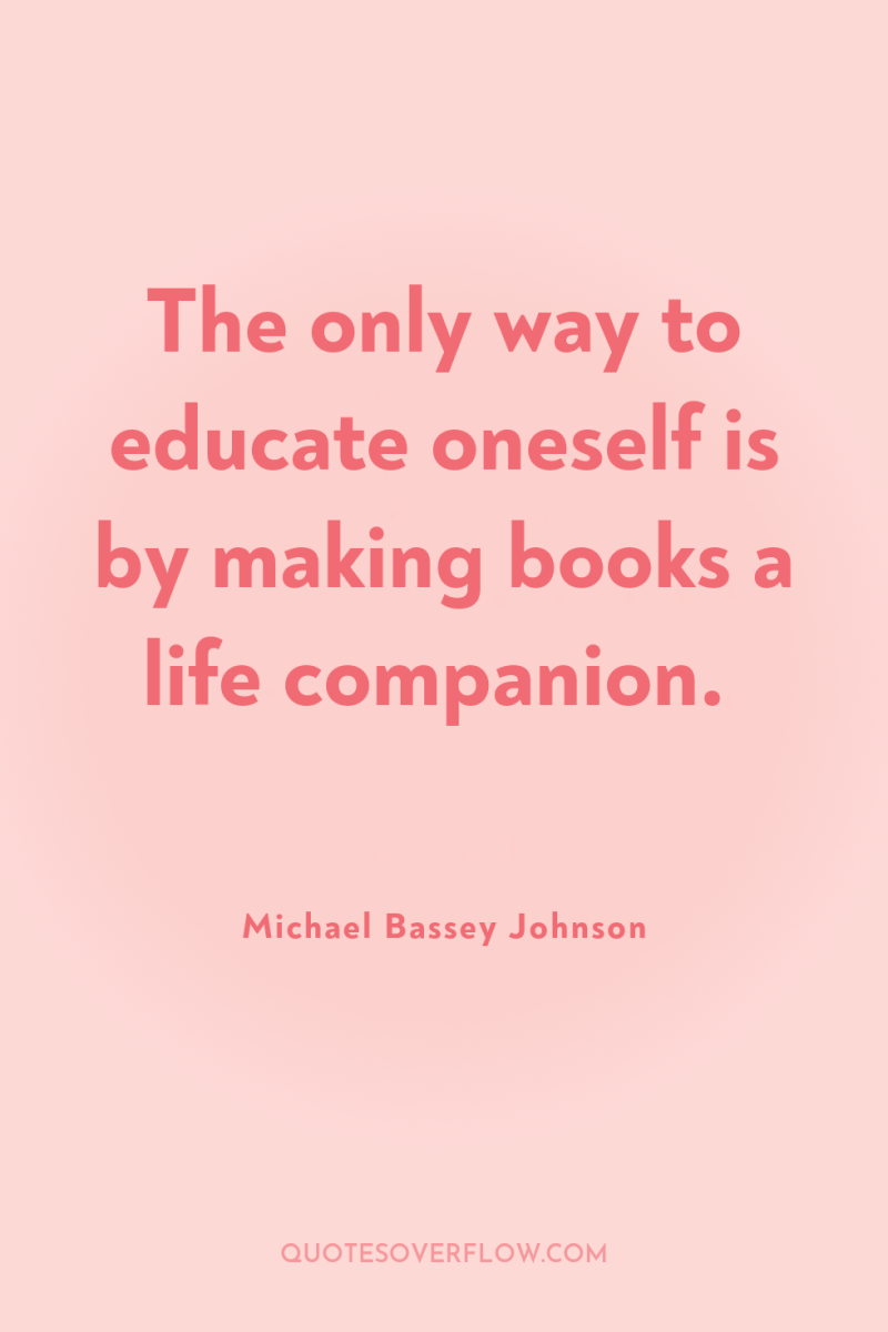 The only way to educate oneself is by making books...