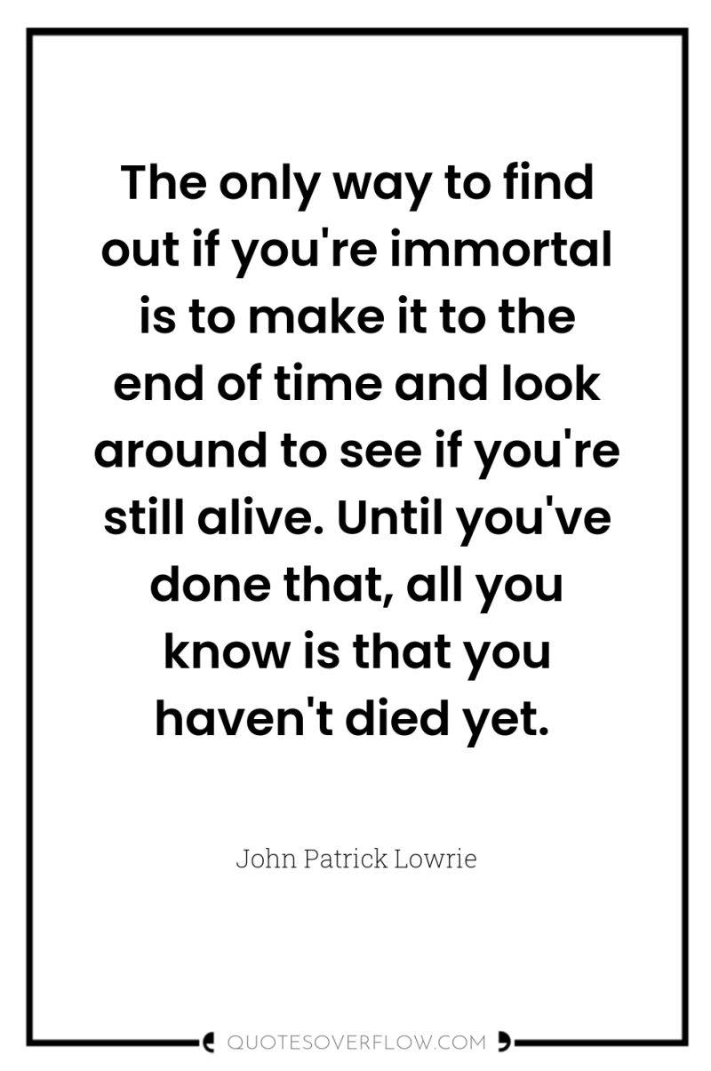 The only way to find out if you're immortal is...
