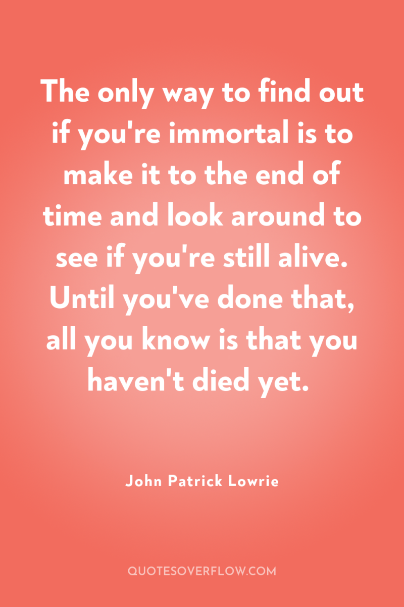 The only way to find out if you're immortal is...