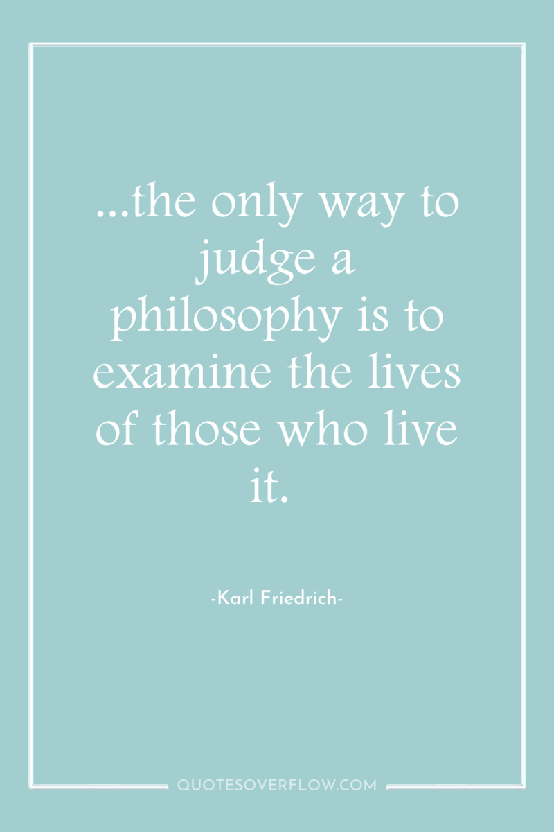 ...the only way to judge a philosophy is to examine...