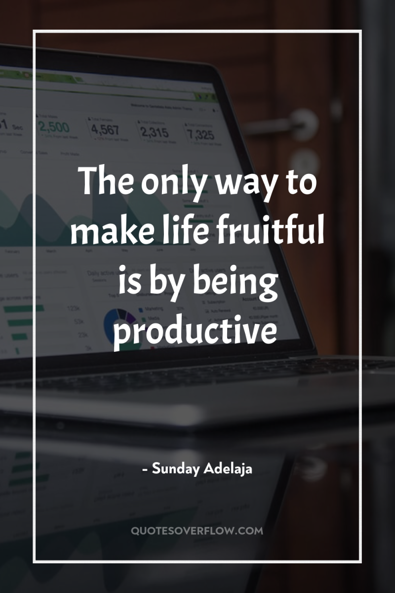 The only way to make life fruitful is by being...