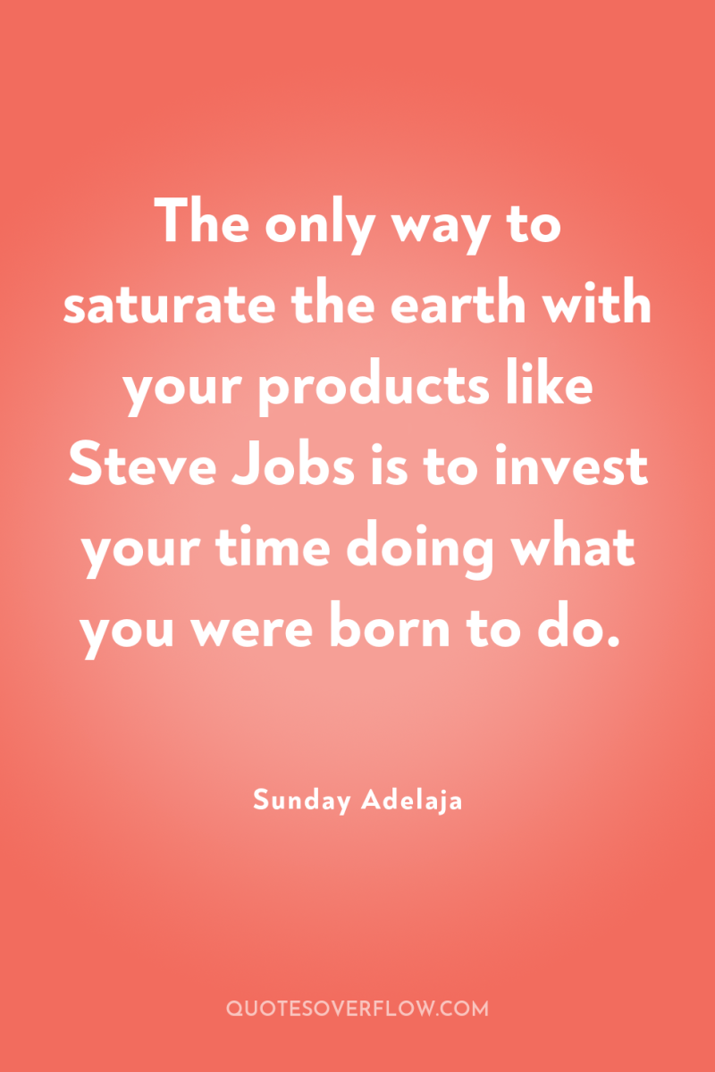 The only way to saturate the earth with your products...