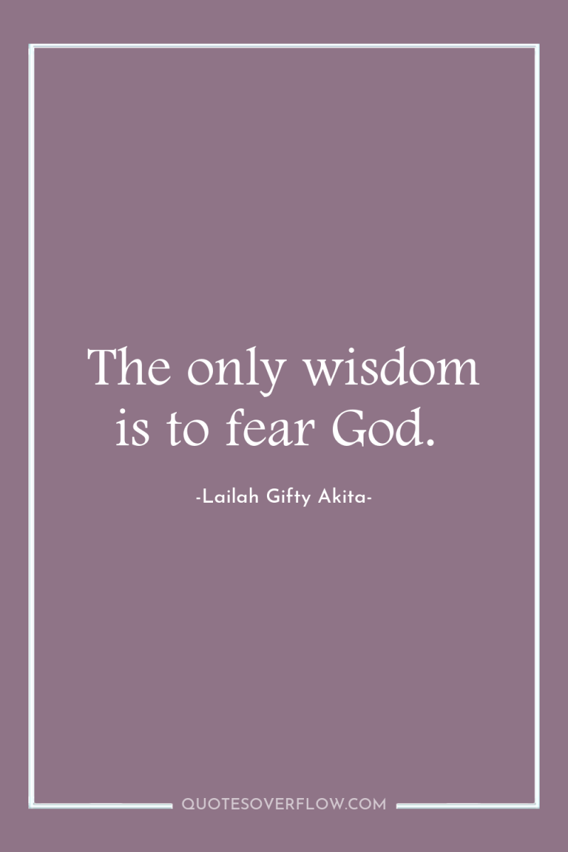 The only wisdom is to fear God. 