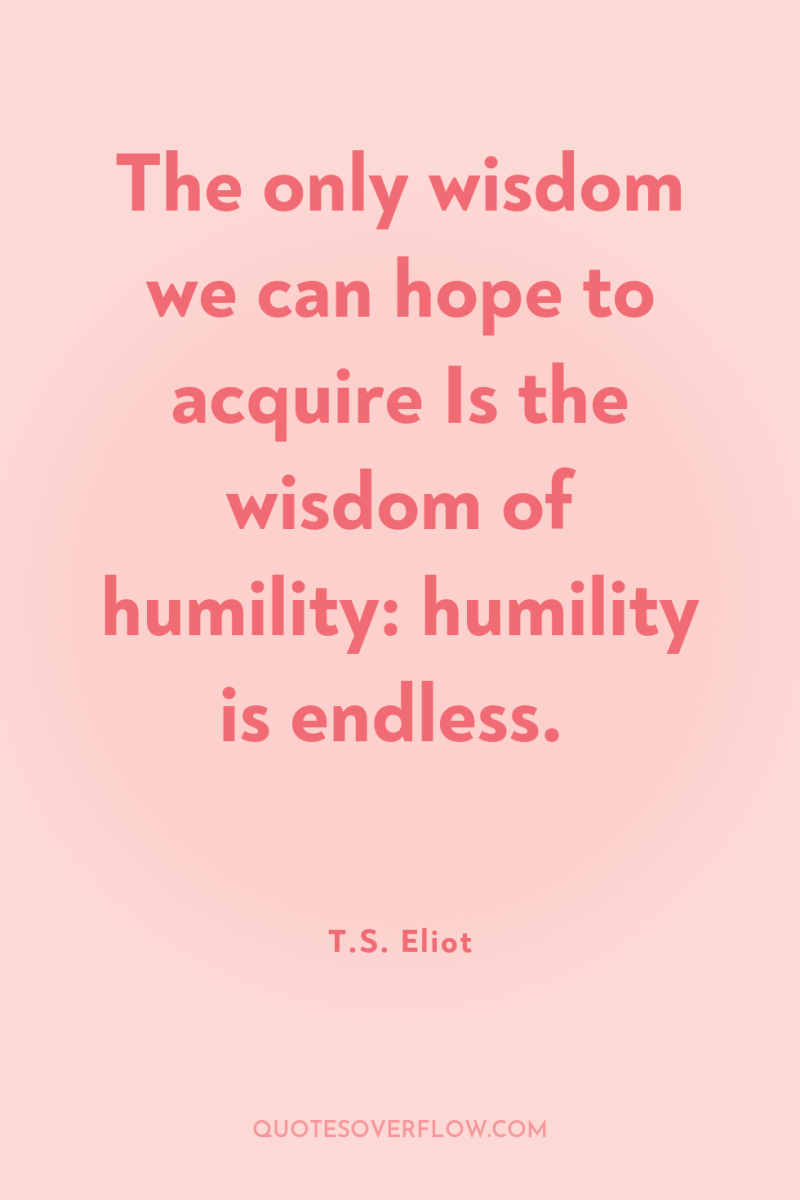 The only wisdom we can hope to acquire Is the...