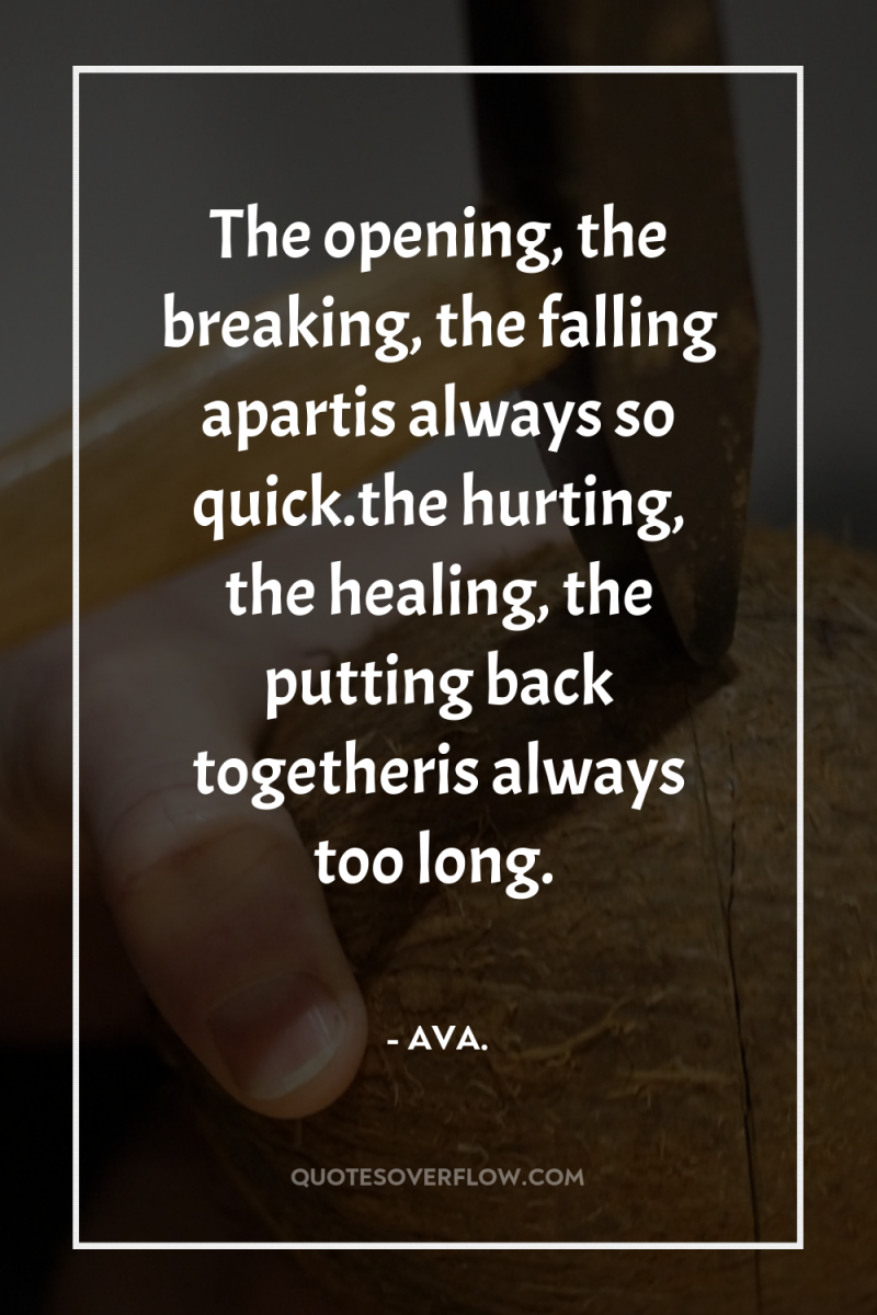The opening, the breaking, the falling apartis always so quick.the...