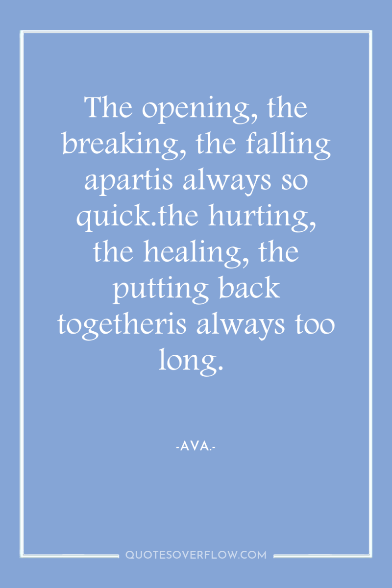 The opening, the breaking, the falling apartis always so quick.the...