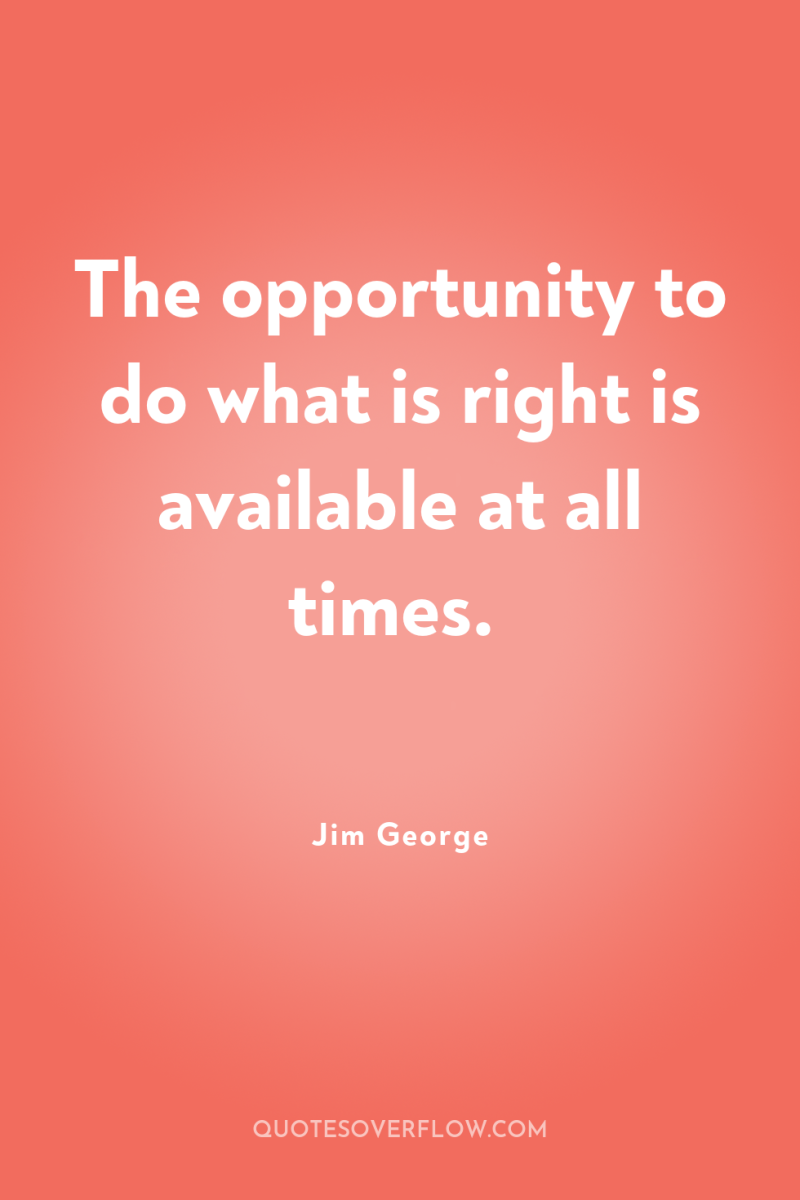 The opportunity to do what is right is available at...