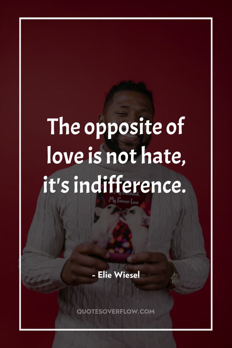 The opposite of love is not hate, it's indifference. 