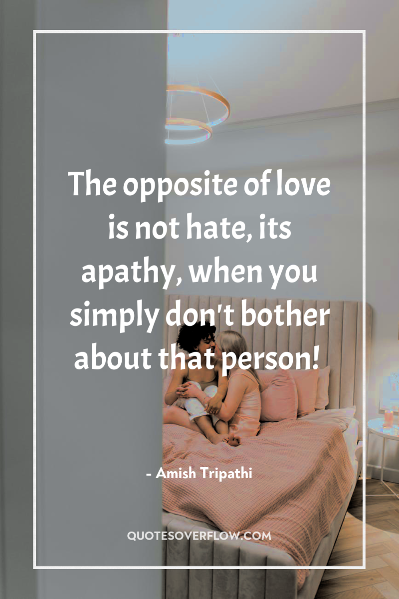 The opposite of love is not hate, its apathy, when...