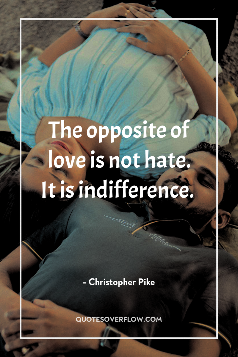 The opposite of love is not hate. It is indifference. 