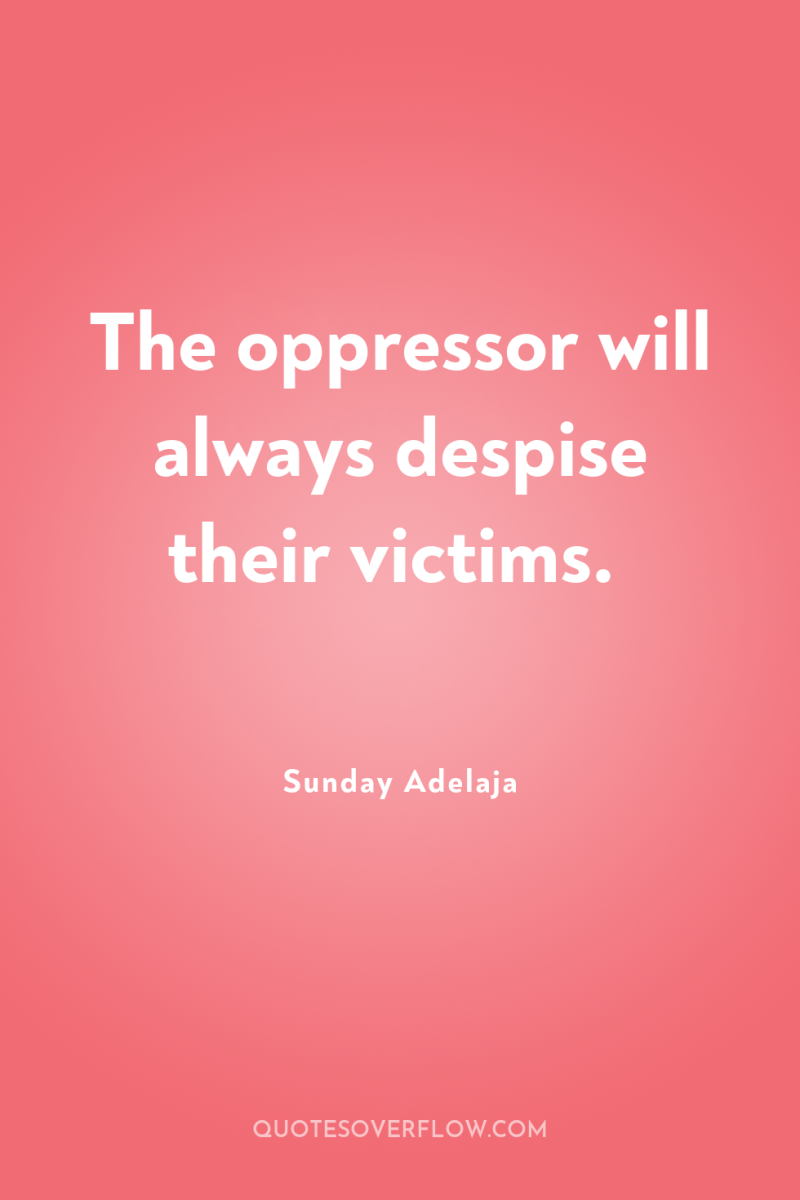 The oppressor will always despise their victims. 