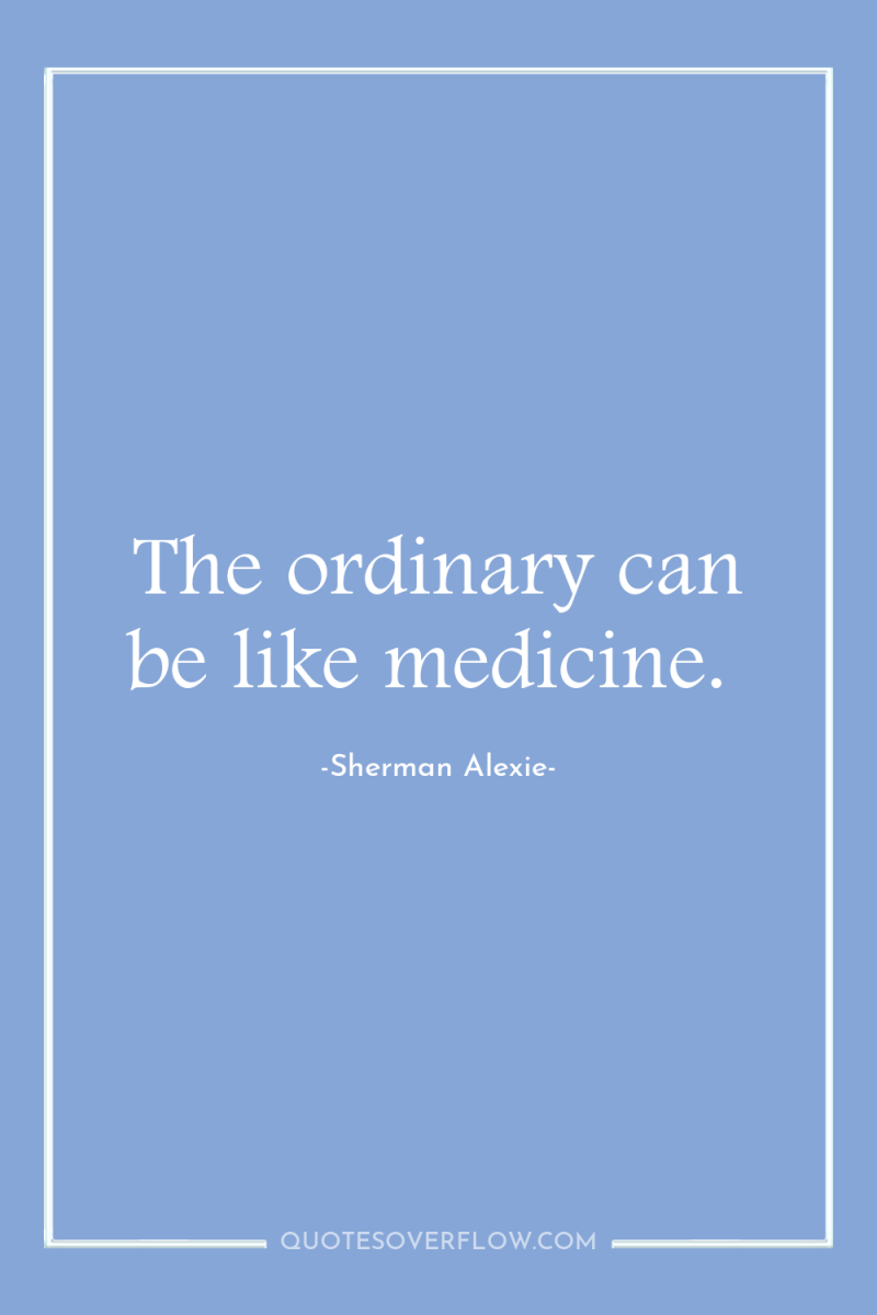 The ordinary can be like medicine. 