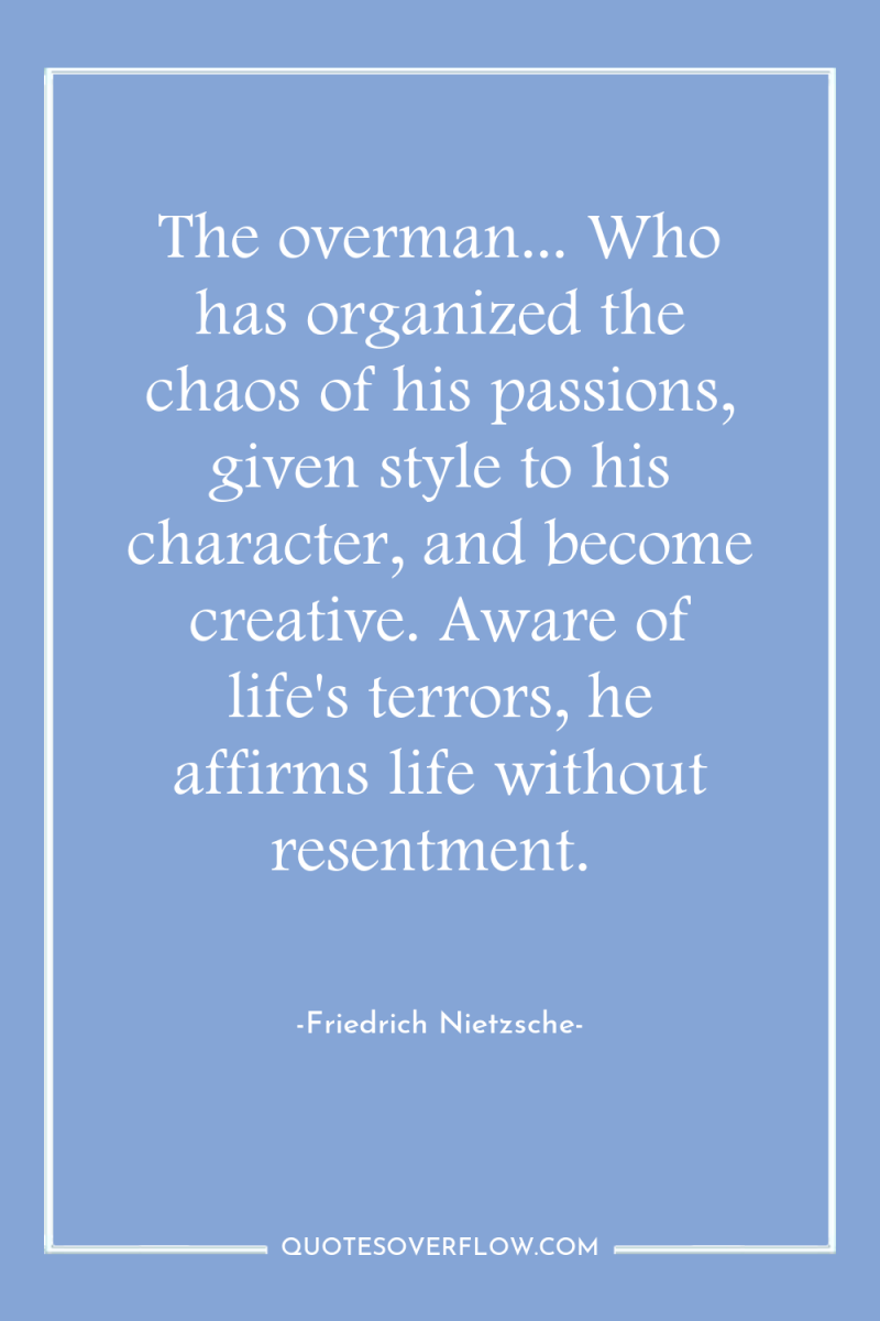 The overman... Who has organized the chaos of his passions,...