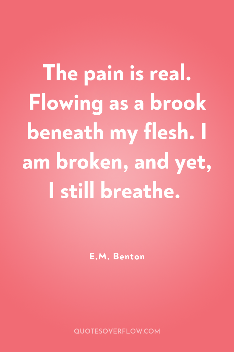 The pain is real. Flowing as a brook beneath my...