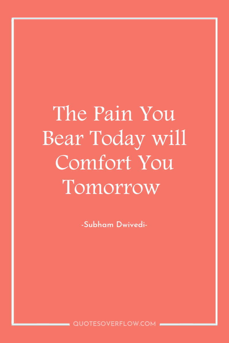 The Pain You Bear Today will Comfort You Tomorrow 