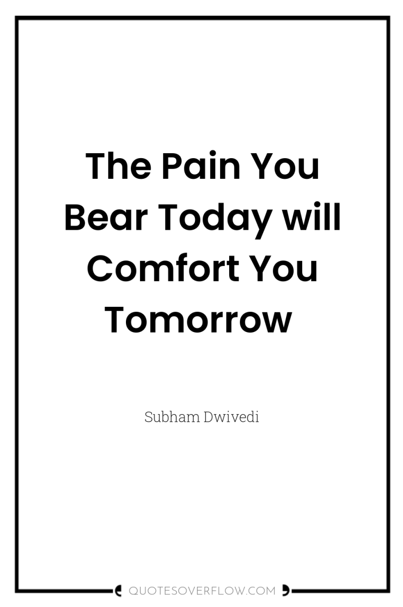 The Pain You Bear Today will Comfort You Tomorrow 