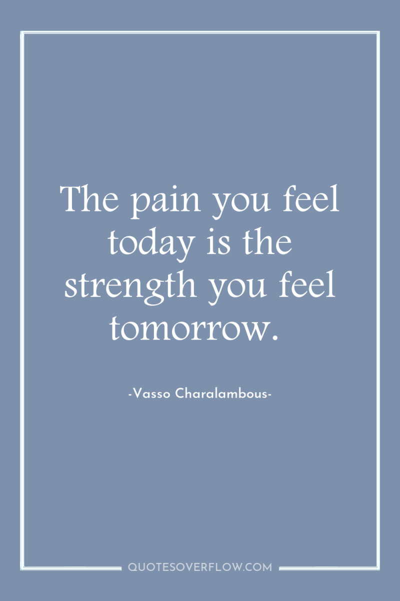 The pain you feel today is the strength you feel...