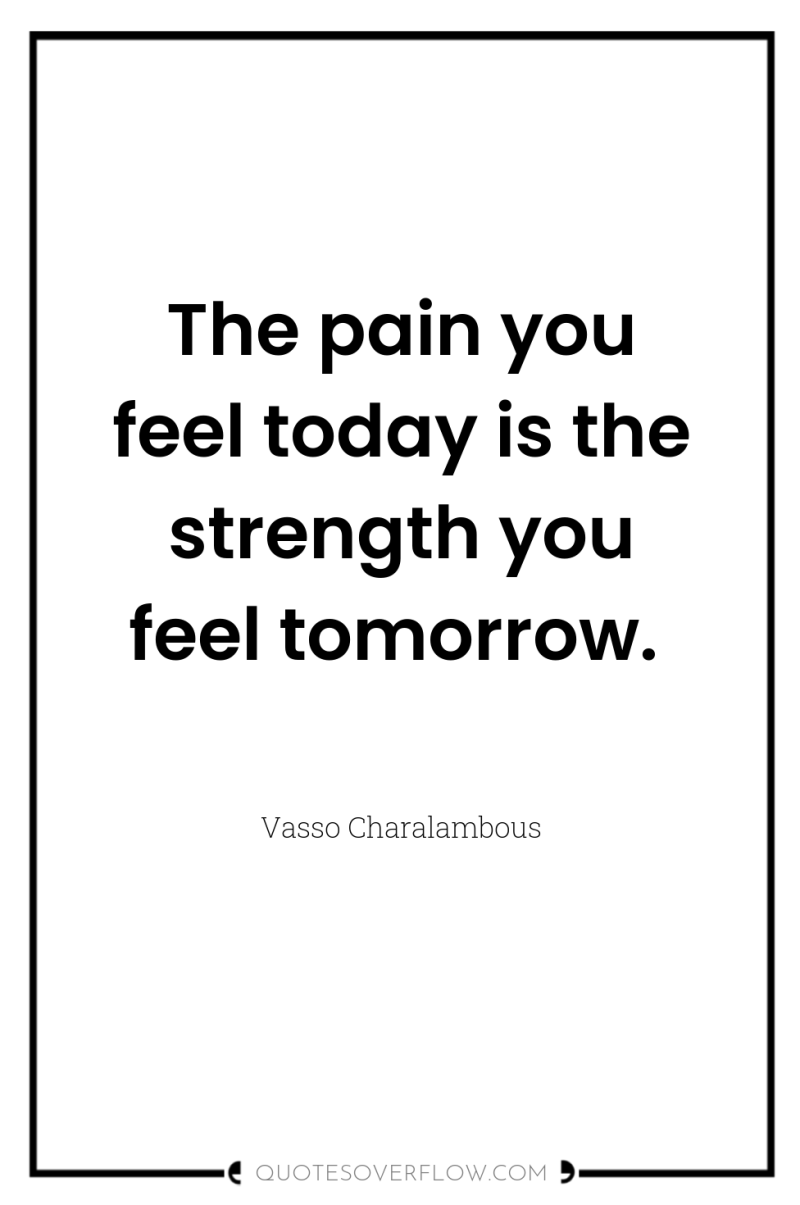 The pain you feel today is the strength you feel...
