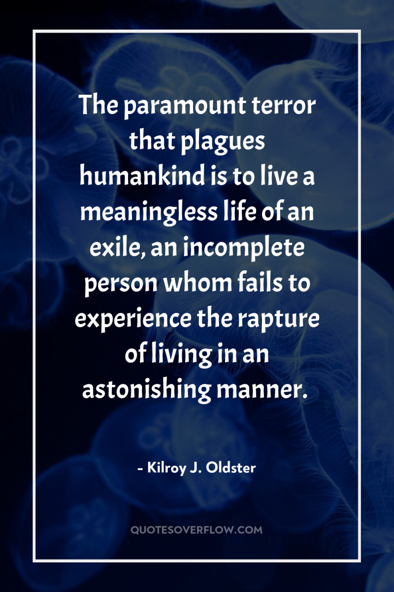 The paramount terror that plagues humankind is to live a...
