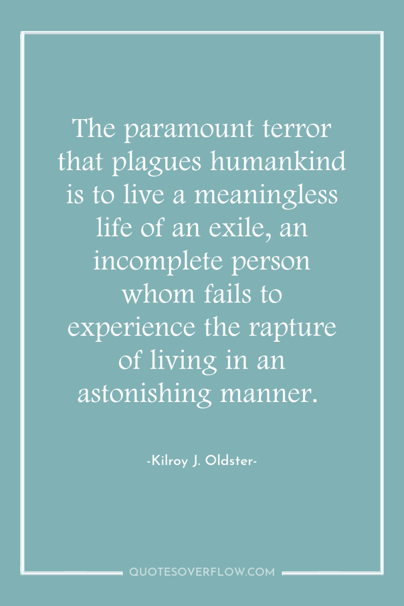 The paramount terror that plagues humankind is to live a...